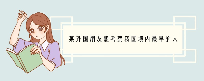 某外国朋友想考察我国境内最早的人类遗址，他应该去[ ]A．云南元谋B．浙江河姆渡C．